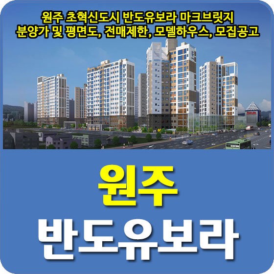  원주 초혁신도시 반도유보라 마크브릿지 분양가 및 평면도, 전매제한, 모델하우스, 모집공고 안내