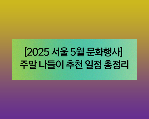 2025 서울 5월 문화 행사 주말 나들이 추천 일정 총정리