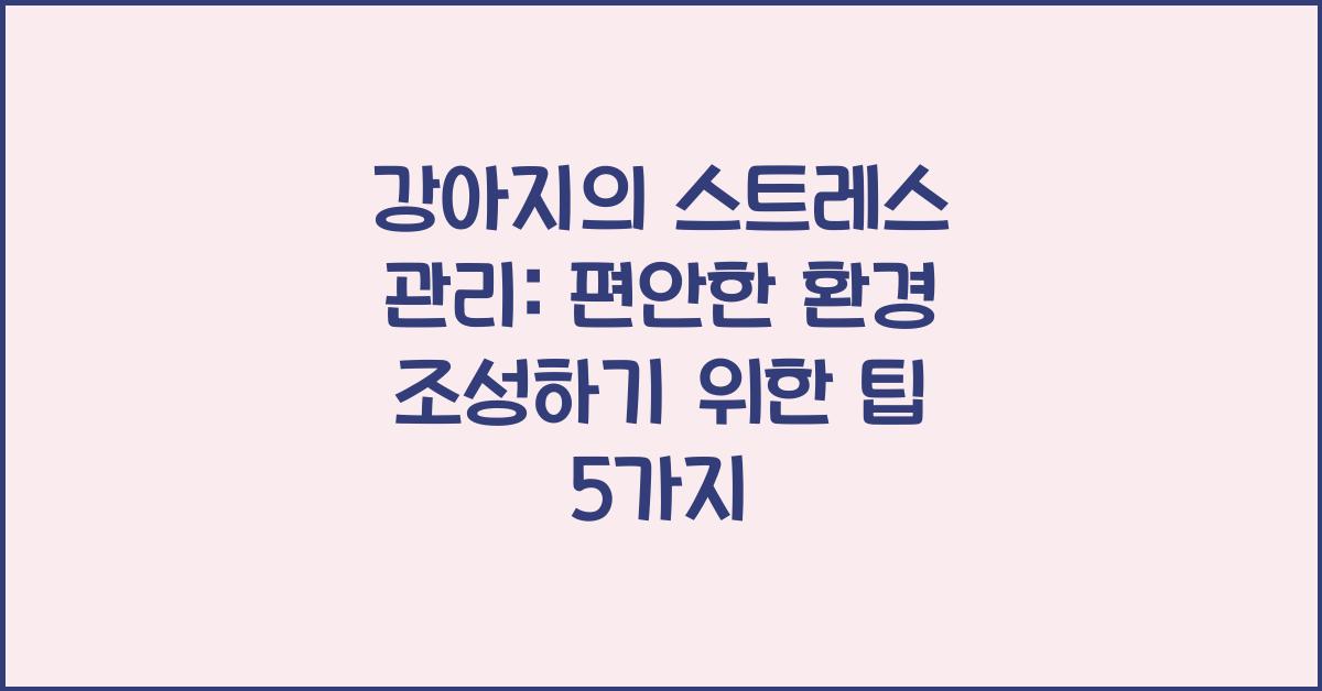 강아지의 스트레스 관리: 편안한 환경 조성하기