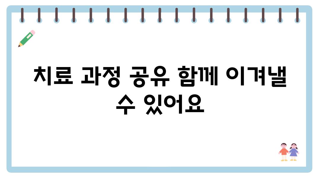 치료 과정 공유 함께 이겨낼 수 있어요