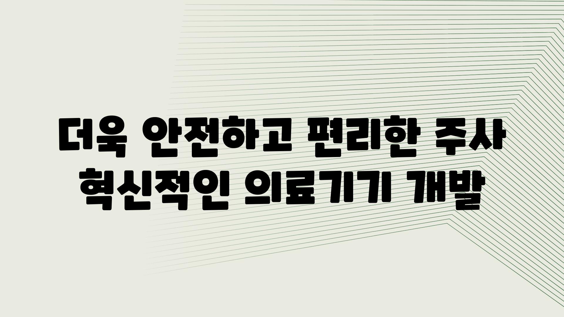 더욱 안전하고 편리한 주사 혁신적인 의료기기 개발