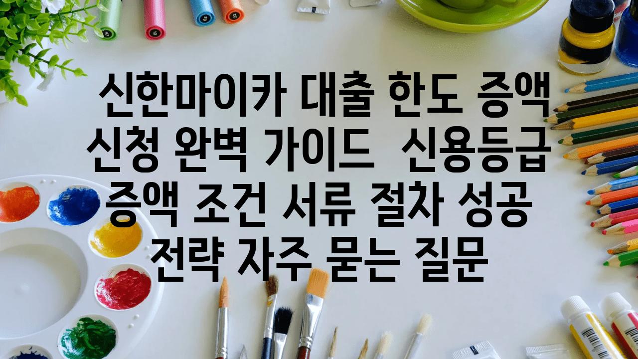  신한마이카 대출 한도 증액 신청 완벽 설명서  신용등급 증액 조건 서류 절차 성공 전략 자주 묻는 질문