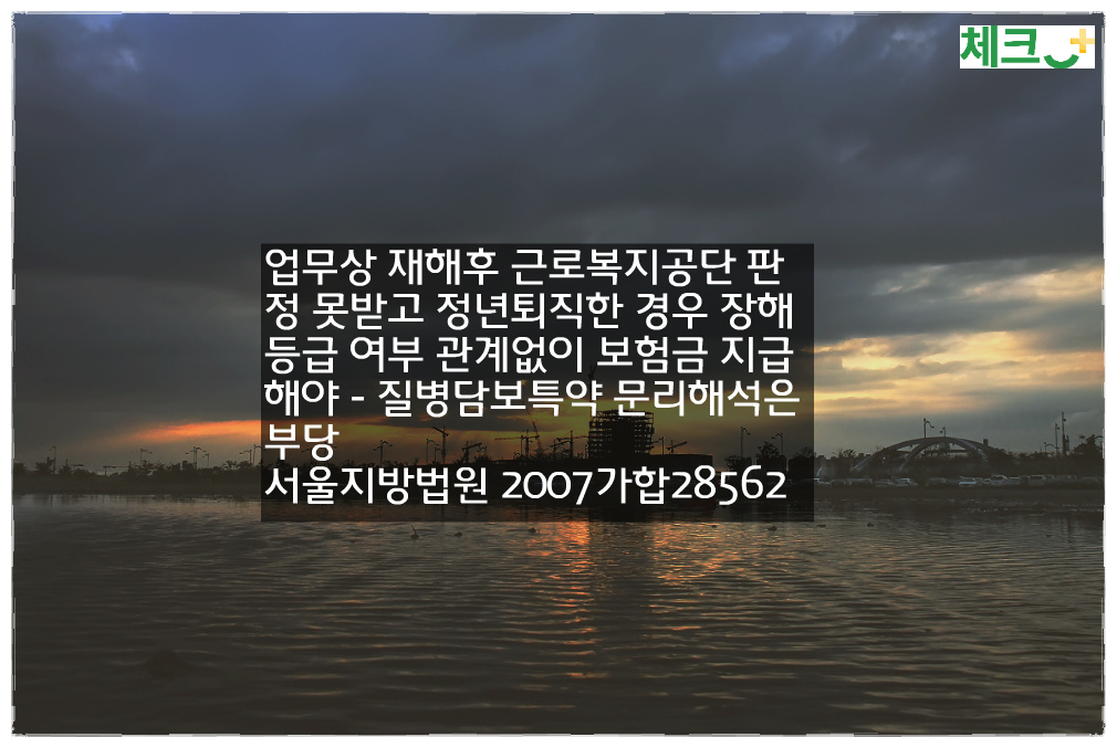 업무상 재해후 근로복지공단 판정 못받고 정년퇴직한 경우 장해등급 여부 관계없이 보험금 지급해야한다 - 질병담보특약 문리해석은 부당