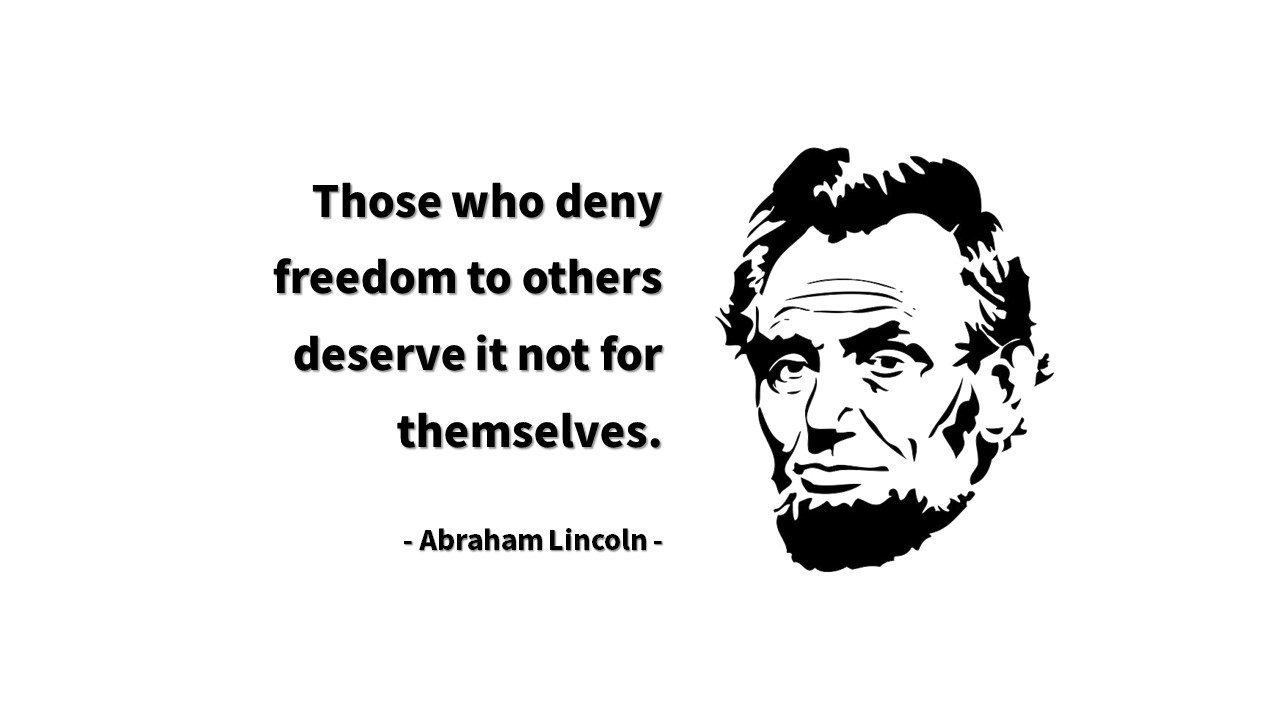 Those who deny freedom to others deserve it not for themselves.
- Abraham Lincoln - 자유&#44; 해방&#44; 아브라함 링컨