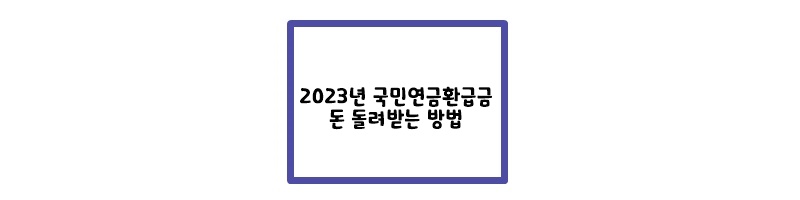  2023년 국민연금환급금 조회 / 돈돌려받는 방법  총정리