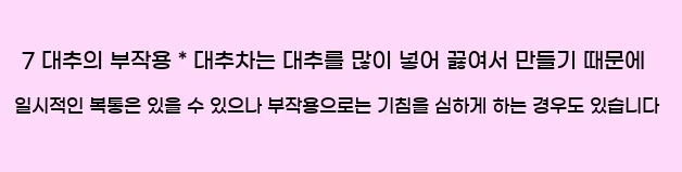  7 대추의 부작용 * 대추차는 대추를 많이 넣어 끓여서 만들기 때문에 일시적인 복통은 있을 수 있으나 부작용으로는 기침을 심하게 하는 경우도 있습니다