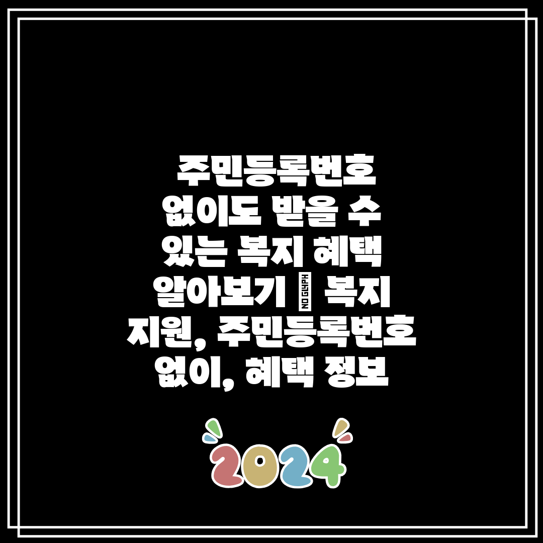  주민등록번호 없이도 받을 수 있는 복지 혜택 알아보기