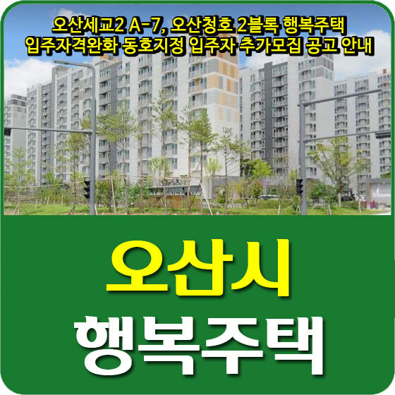  오산세교2 A-7, 오산청호 2블록 행복주택 입주자격완화 동호지정 입주자 추가모집 공고 안내