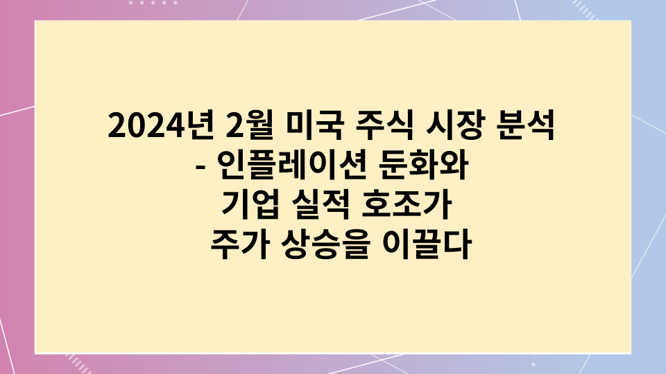  2024년 2월 미국 주식 시장 분석 - 인플레이션 둔화와 기업 실적 호조가 주가 상승을 이끌다