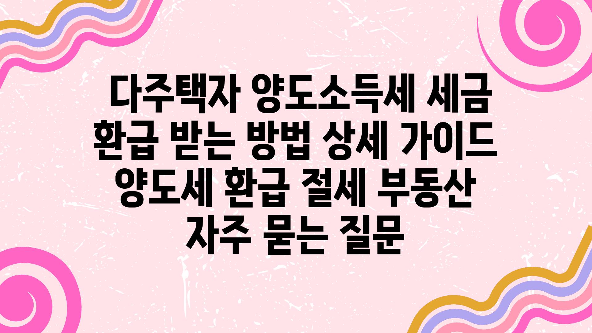  다주택자 양도소득세 세금 환급 받는 방법 상세 설명서  양도세 환급 절세 부동산 자주 묻는 질문