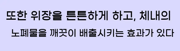  또한 위장을 튼튼하게 하고, 체내의 노폐물을 깨끗이 배출시키는 효과가 있다