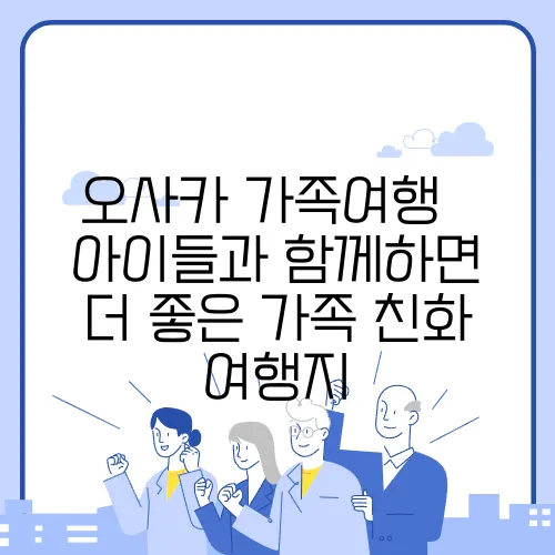 오사카 가족여행 – 아이들과 함께하면 더 좋은 가족 친화 여행지