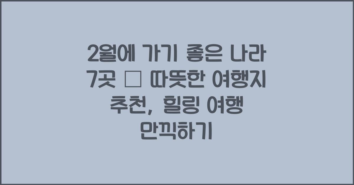 2월에 가기 좋은 나라 7곳 – 따뜻한 여행지 추천
