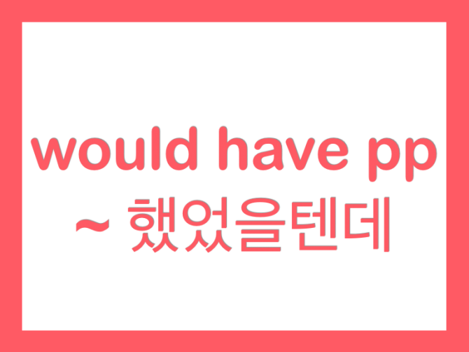  would have pp ~ 했었을텐데 영어로 표현하기