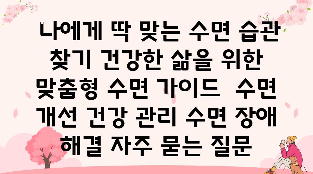  나에게 딱 맞는 수면 습관 찾기 건강한 삶을 위한 맞춤형 수면 설명서  수면 개선 건강 관리 수면 장애 해결 자주 묻는 질문