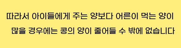  따라서 아이들에게 주는 양보다 어른이 먹는 양이 많을 경우에는 콩의 양이 줄어들 수 밖에 없습니다.