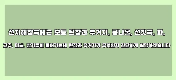  선지해장국에는 보통 된장과 우거지, 콩나물, 선짓국, 파, 고추, 마늘, 참기름이 들어가는데 된장과 우거지가 무엇인지 간단하게 설명하겠습니다