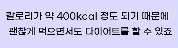  칼로리가 약 400kcal 정도 되기 때문에 괜찮게 먹으면서도 다이어트를 할 수 있죠