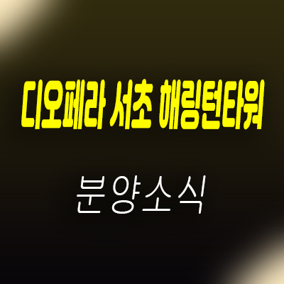  디오페라 서초 해링턴타워 강남 오피스텔 서초동 하이엔드 아파텔 분양가 및 홍보관 위치 안내