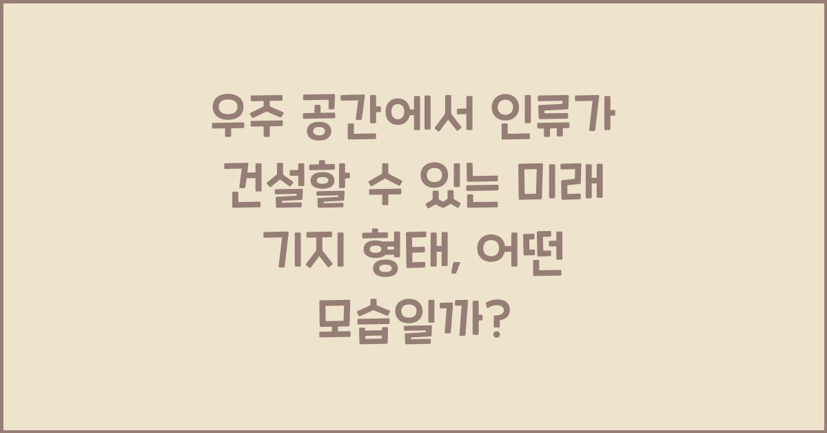 우주 공간에서 인류가 건설할 수 있는 미래 기지 형태