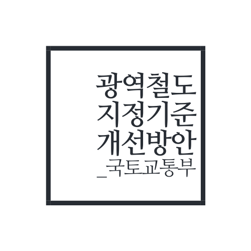  광역철도 지정기준 개선방안(국토교통부)에 대해서 알아보자.txt