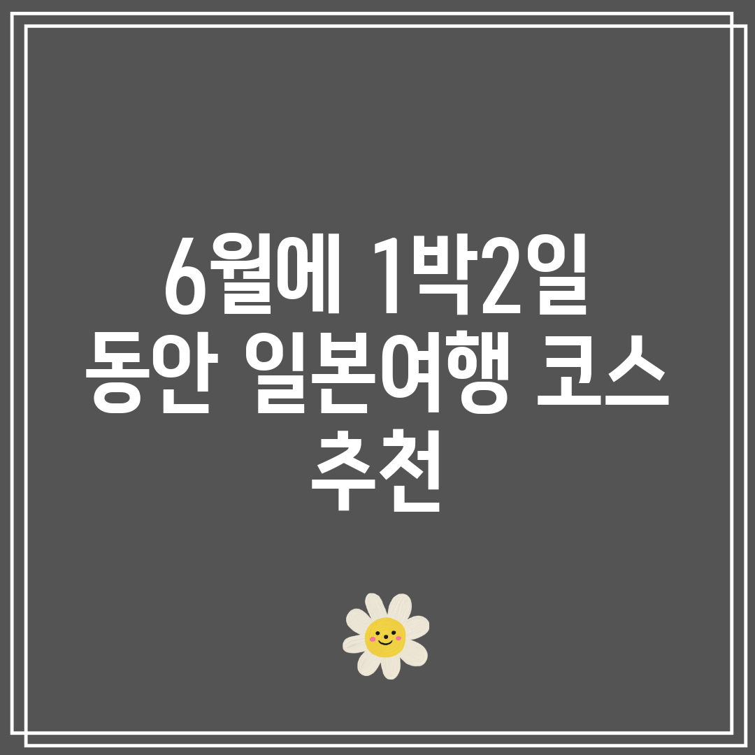 6월에 1박2일 동안 일본여행 코스 추천