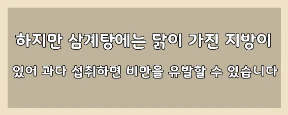  하지만 삼계탕에는 닭이 가진 지방이 있어 과다 섭취하면 비만을 유발할 수 있습니다