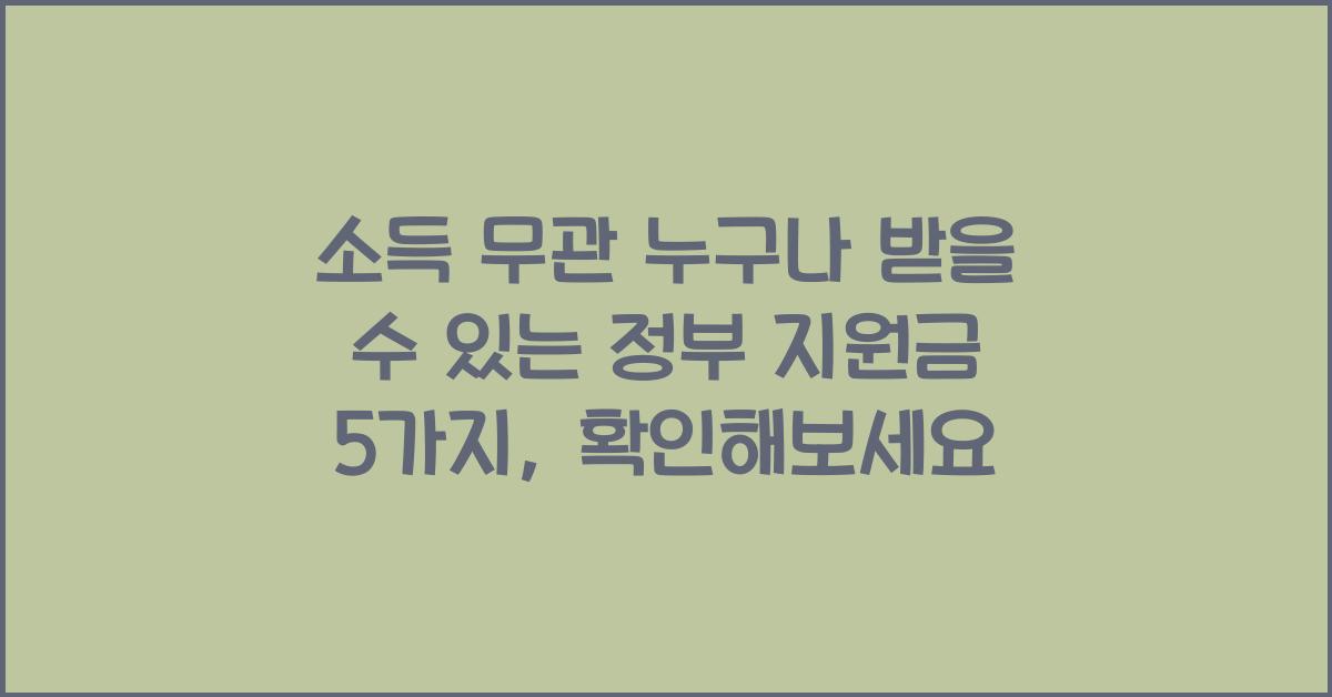 소득 무관! 누구나 받을 수 있는 정부 지원금 5가지