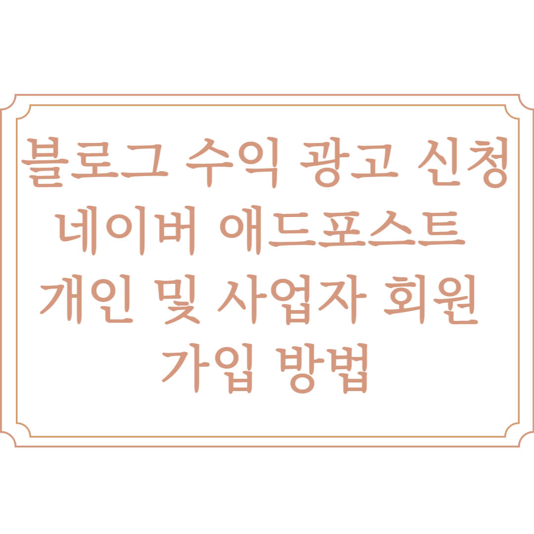  블로그 수익 광고 신청을 위한 네이버 애드 포스트  개인 및 사업자 회원 가입 방법