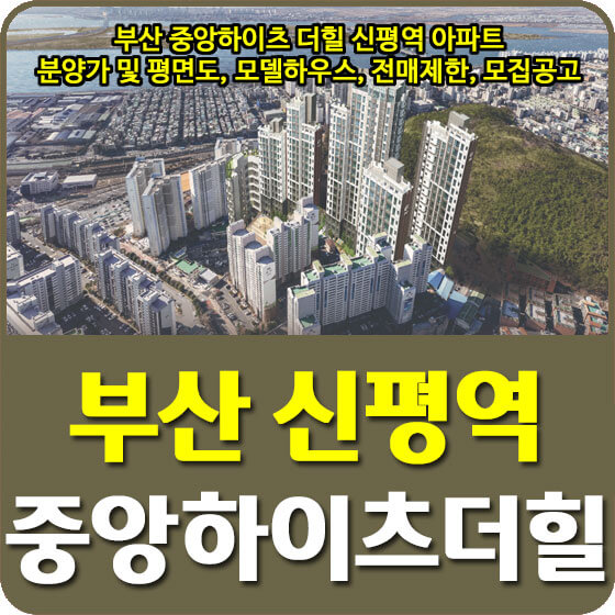  부산 중앙하이츠 더힐 신평역 아파트 분양가 및 평면도, 모델하우스, 전매제한, 모집공고 안내