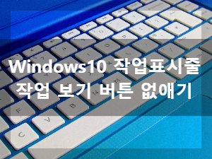  Windows 10 작업 표시줄에 안 쓰는 사다리 모양 버튼 없애기(작업 보기 버튼 삭제 방법)