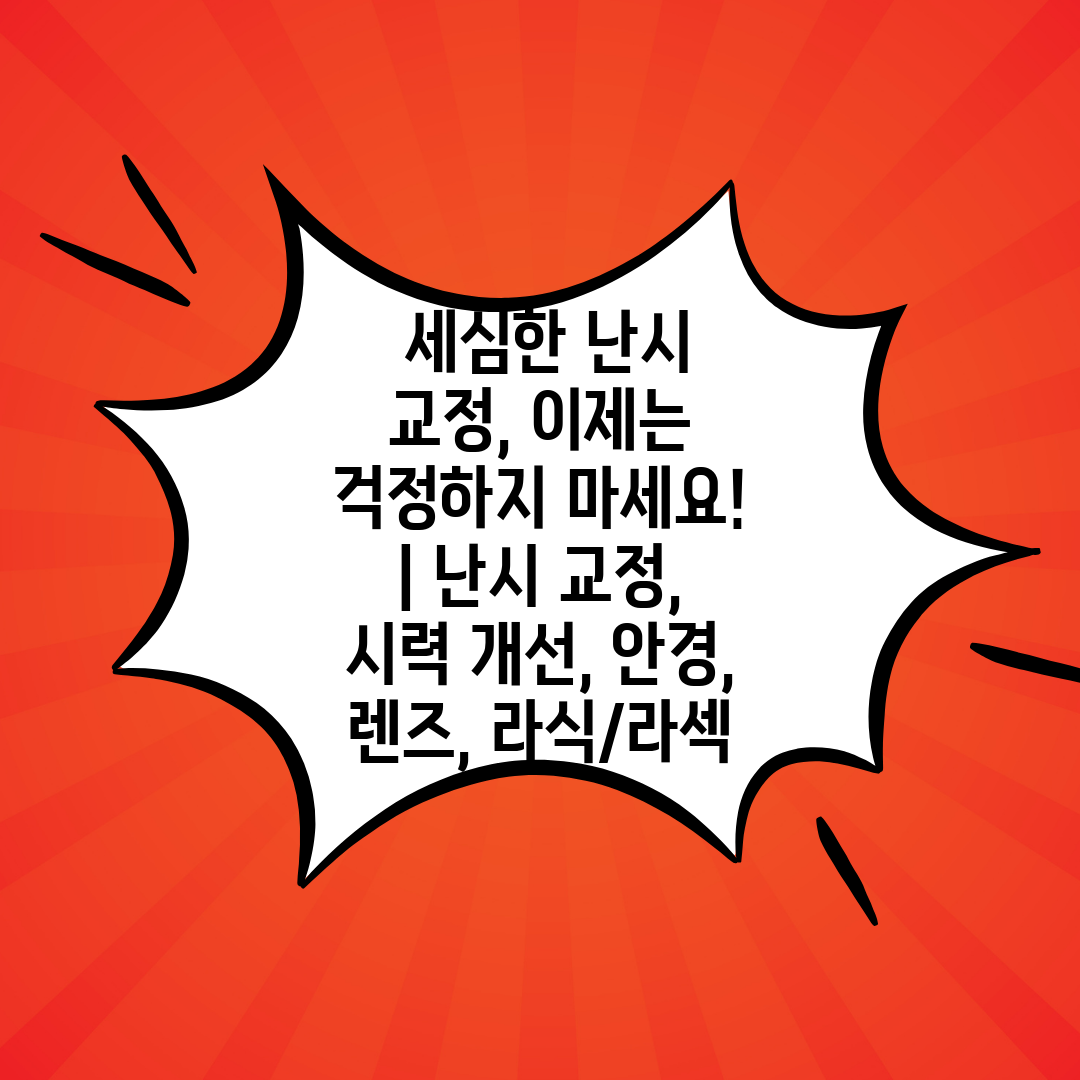  세심한 난시 교정, 이제는 걱정하지 마세요!  난시 