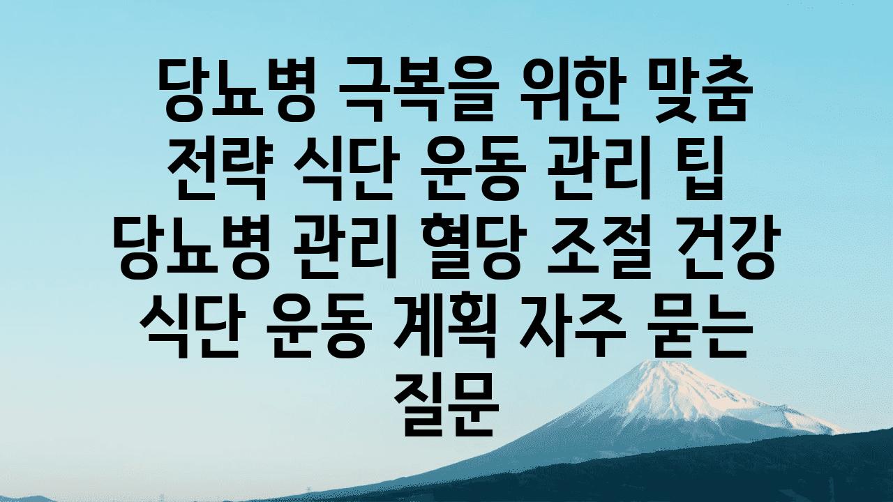  당뇨병 극복을 위한 맞춤 전략 식단 운동 관리 팁  당뇨병 관리 혈당 조절 건강 식단 운동 계획 자주 묻는 질문