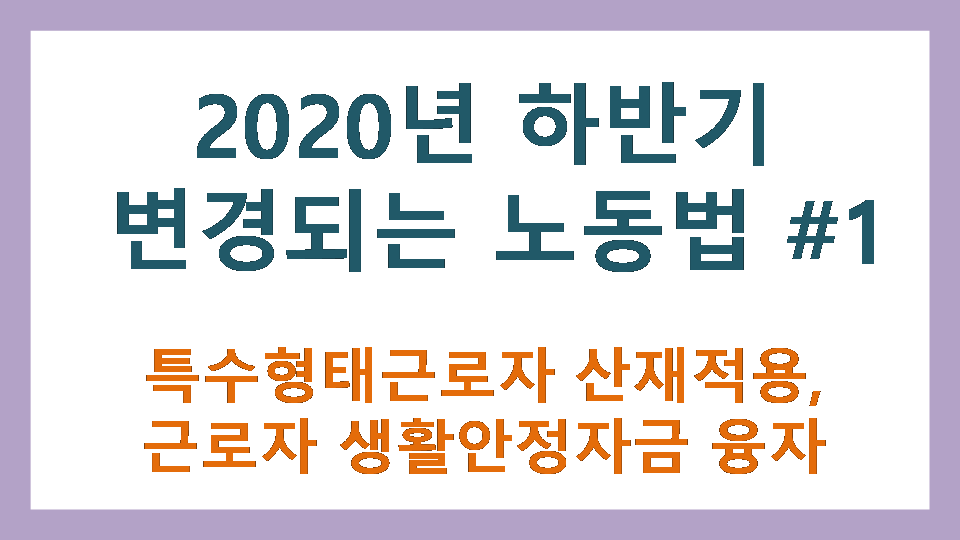  2020년 하반기 변경되는 노동법 1부 (특수형태근로자 산재적용, 근로자 생활안정자금 융자)