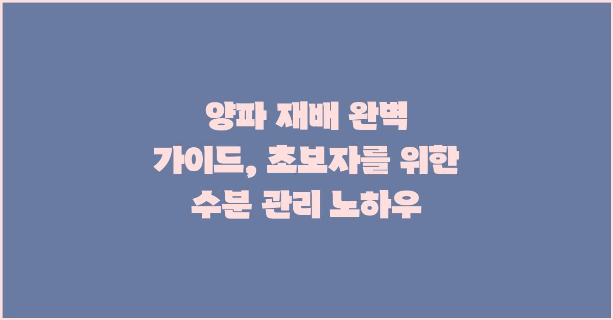 양파 재배 완벽 가이드: 수분 관리 포함