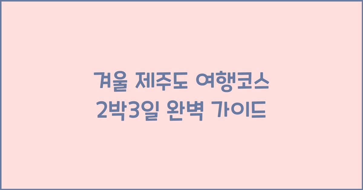 겨울 제주도 여행코스 2박3일