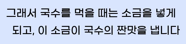  그래서 국수를 먹을 때는 소금을 넣게 되고, 이 소금이 국수의 짠맛을 냅니다