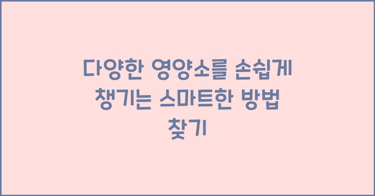 다양한 영양소를 손쉽게 챙기는 스마트한 방법 찾기!  