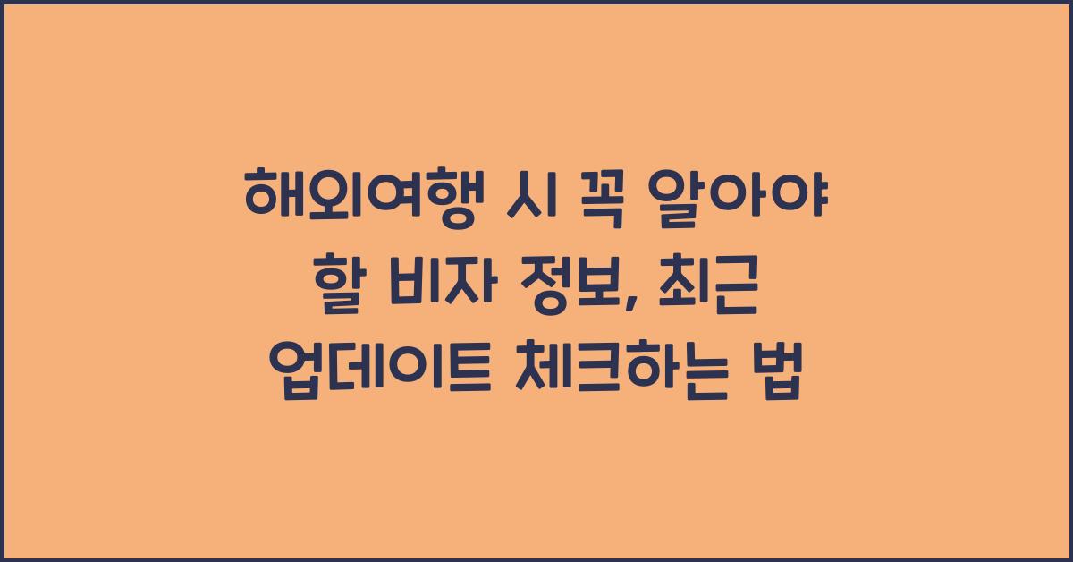 해외여행 시 꼭 알아야 할 비자 정보: 국가별 최신 정보 확인법