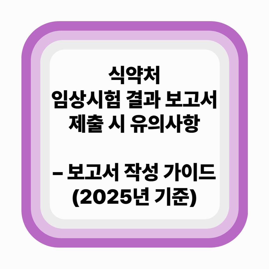 식약처에 임상시험 결과 보고서 제출 시 유의사항 – 보고서 작성 가이드 (2025년 기준)