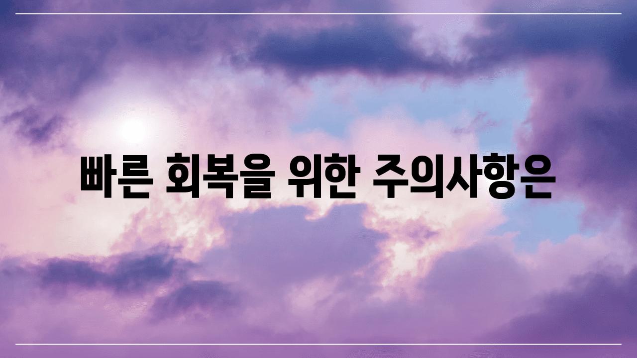 빠른 회복을 위한 주의내용은