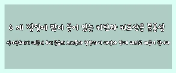  6 게 껍질에 많이 들어 있는 키틴과 키토산은 불용성 식이섬유이기 때문에 우리 몸속의 노폐물과 결합하여 대변과 함께 체외로 배출이 됩니다