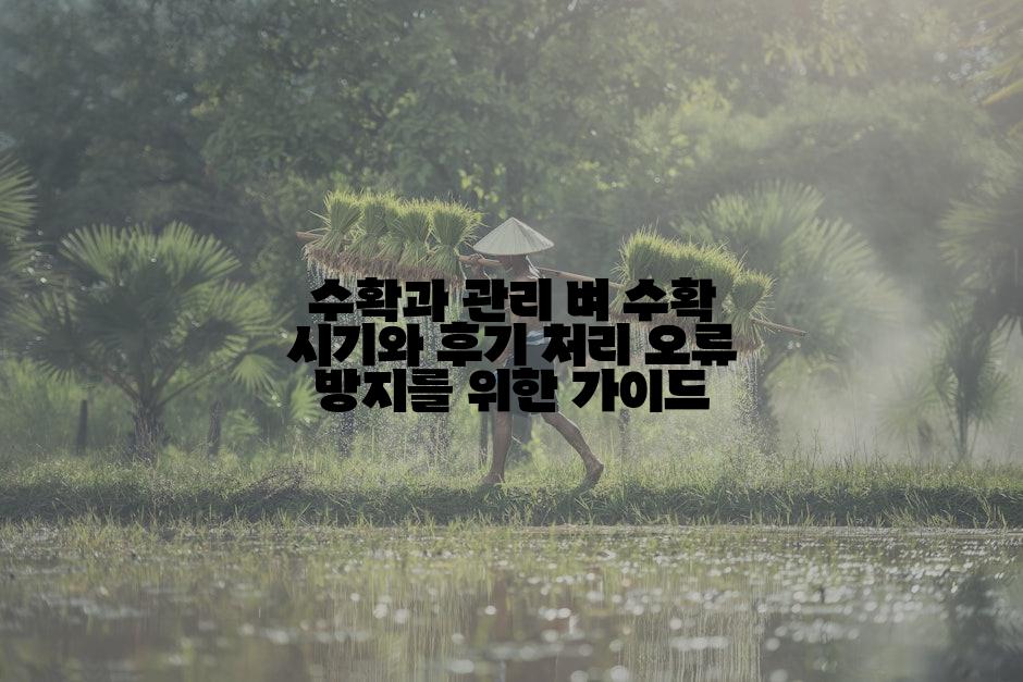수확과 관리 벼 수확 시기와 후기 처리 오류 방지를 위한 가이드
