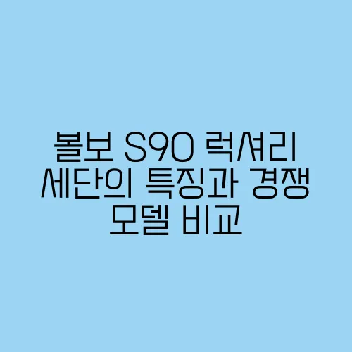 볼보 S90 럭셔리 세단의 특징과 경쟁 모델 비교