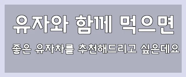  유자와 함께 먹으면 좋은 유자차를 추천해드리고 싶은데요