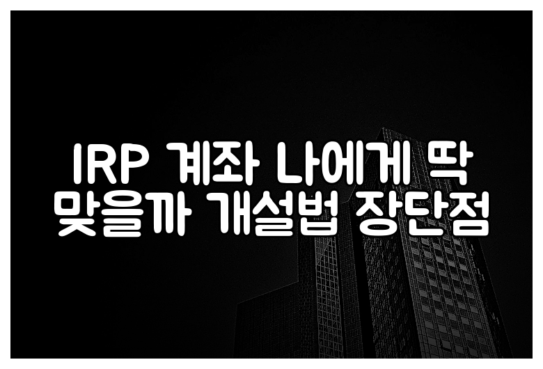 IRP 계좌 나에게 딱 맞을까 개설법 장단점