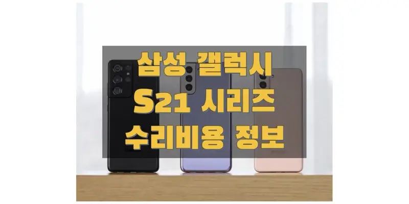  삼성 갤럭시 S21/S21+/S21 울트라 수리 비용 정보 (액정, 백글라스, 전후면 카메라, 메인보드, 배터리 교체 비용)
