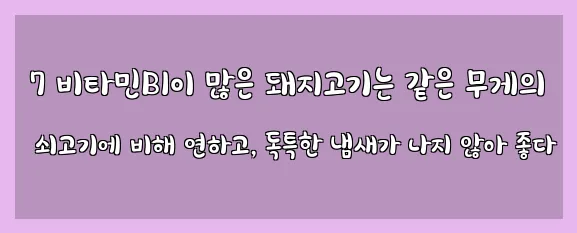  7 비타민B1이 많은 돼지고기는 같은 무게의 쇠고기에 비해 연하고, 독특한 냄새가 나지 않아 좋다