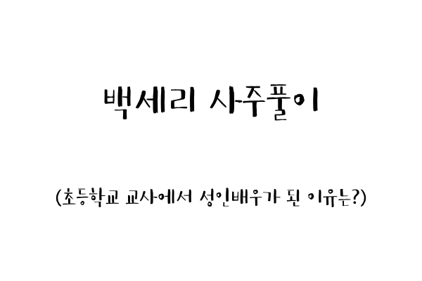  백세리 사주풀이 (초등학교 교사에서 성인배우가 된 이유는?)