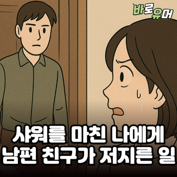 샤워를 마친 나에게 집에서 남편 친구가 저지른 일…